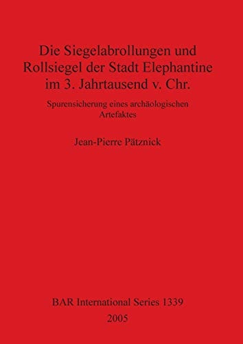 Die Siegelabrollungen und Rollsiegel der Stadt Elephantine im 3. Jahrtausend v. Chr.: Spurensicherung eines archäologischen Artefacktes (BAR International)
