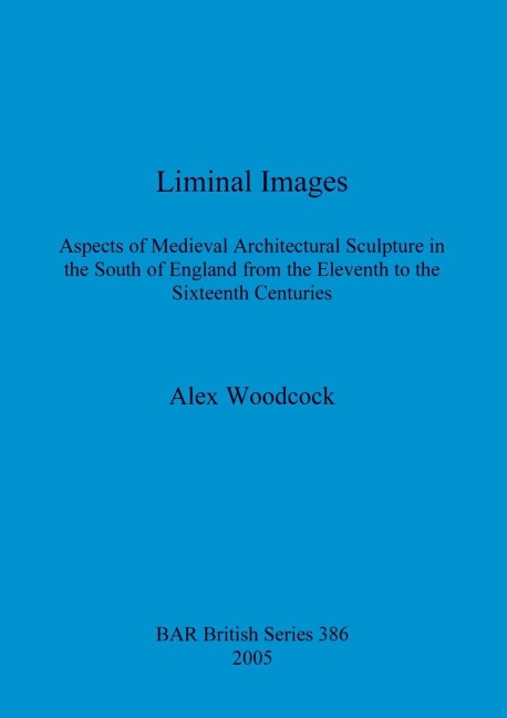 Liminal Images: Aspects of Medieval Architectural Sculpture in the South of England from the Eleventh to the Sixteenth Centuries