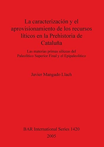 La caracterizacion y el aprovisionamiento de los recursos liticos en la Prehistoria de Cataluna: Las materias primas siliceas del Paleolitico Superior Final y el Epipaleolitico (BAR International)