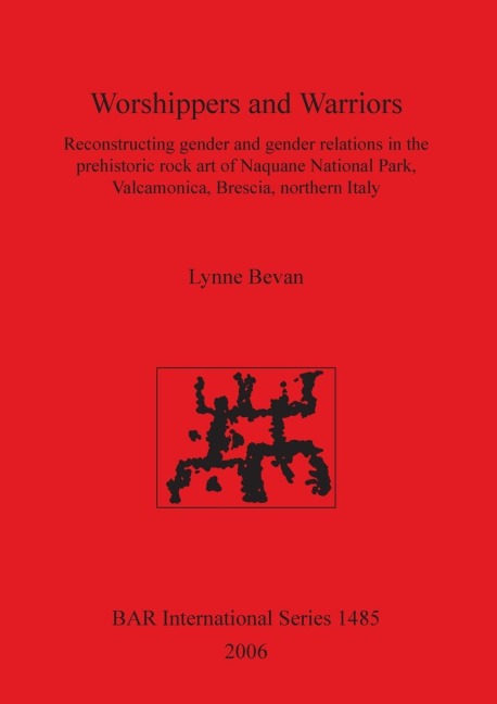 Worshippers and Warriors: Reconstructing gender and gender relations in the prehistoric rock art of Naquane National Park, Valcamonica, Brescia, northern Italy