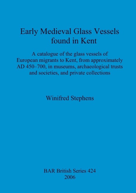 Early Medieval Glass Vessels found in Kent: A catalogue of the glass vessels of European migrants to Kent, from approximately AD 450-700, in museums, archaeological trusts and societies, and private collections