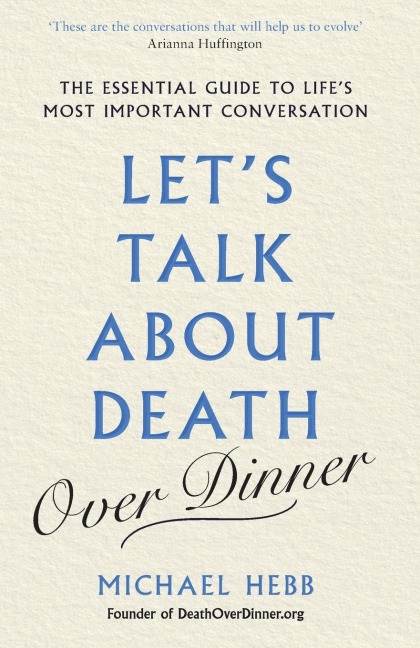 Lets Talk about Death (over Dinner): The Essential Guide to Lifes Most Important Conversation