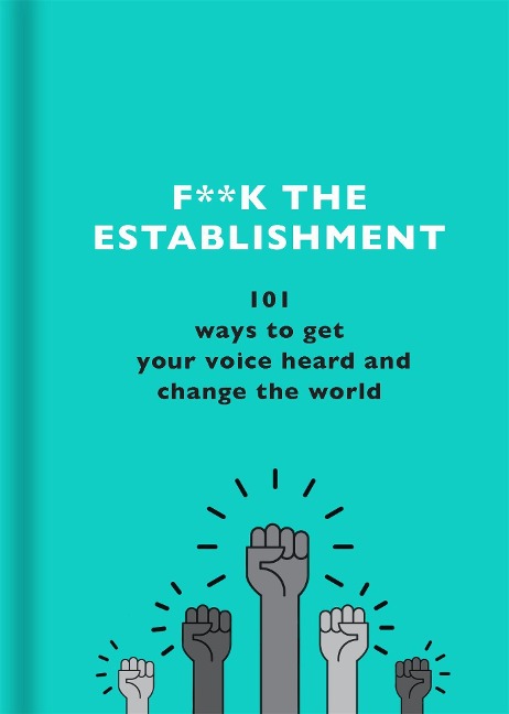 F**k the Establishment: 101 Ways to Get Your Voice Heard and Change the World