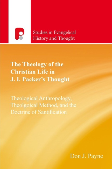 The Theology of the Christian Life in J I Packers Thought: Theological Anthropology, Theological Method, and the Doctrine of Sanctification