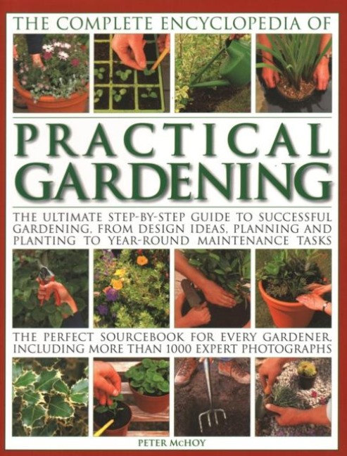Practical Gardening, The Complete Encyclopedia of: The ultimate step-by-step guide to successful gardening, from design ideas, planning and planting to year-round maintenance tasks; the perfect sourcebook for every gardener including more than 1000 expert