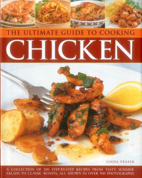 The Ultimate Guide to Cooking Chicken: A Collection of 200 Step-by-Step Recipes from Tasty Summer Salads to Classic Roasts, All Shown in Over 900 Photographs