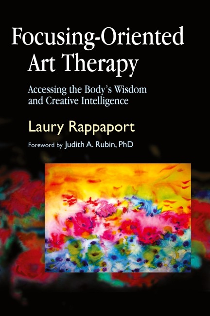 Focusing-Oriented Art Therapy: Accessing the Bodys Wisdom and Creative Intelligence