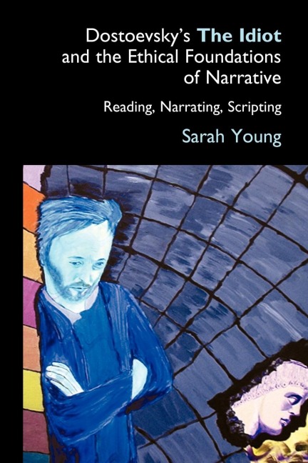 Dostoevskys The Idiot and the Ethical Foundations of Narrative: Reading, Narrating, Scripting