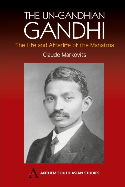 The Un-Gandhian Gandhi: The Life and Afterlife of the Mahatma