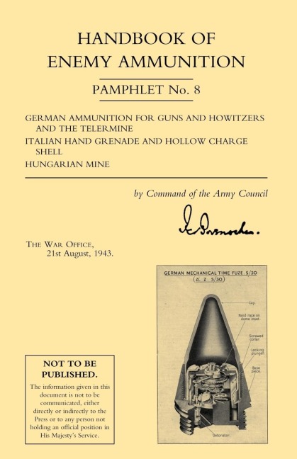 HANDBOOK OF ENEMY AMMUNITION: War Office Pamphlet No 8; German Ammunition for Guns and Howitzers and the Tellermine. Italian Hand Grenade and Hollow Charge Shell. Hungarian Mine