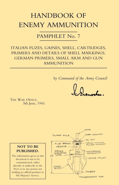 HANDBOOK OF ENEMY AMMUNITION: War Office Pamphlet No 7;Italian Fuzes, Gaines, Shell, Cartridges, Primers and Details of Shell Markings German Primers, Small Arm and Gun Ammunition