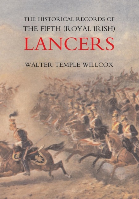 The Historical Records of the Fifth (Royal Irish) Lancers from their Foundation as Wynnes Dragoons (in 1689) to 1908