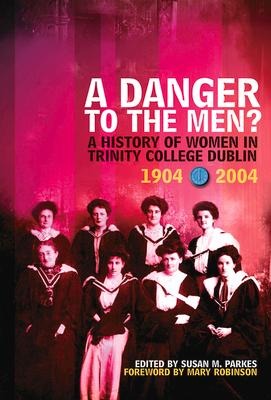 A Danger to the Men?: A History of Women in Trinity College, Dublin 1904-2004