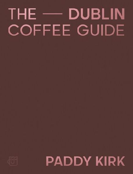 The Dublin Coffee Guide: The Essential Guide to the Cafes and Coffee Shops of Dublin