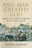 And Man Created God: Kings, Cults and Conquests at the Time of Jesus
