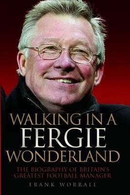 Walking in a Fergie Wonderland: The Biography of Britains Greatest Football Manager