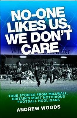 No One Likes Us, We Dont Care: True Stories from Millwall, Britains Most Notorious Football Holigans