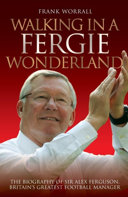 Walking in a Fergie Wonderland: The Biography of Sir Alex Ferguson, Britains Greatest Football Manager