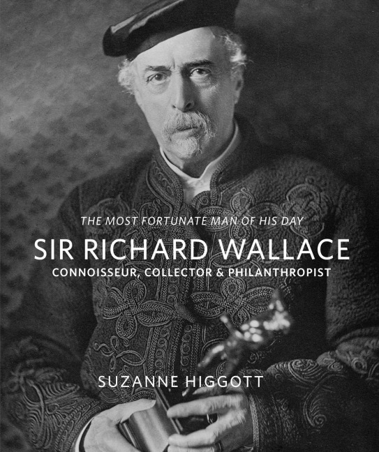 Sir Richard Wallace: The Most Fortunate Man of his Day: Connoisseur, Collector & Philanthropist