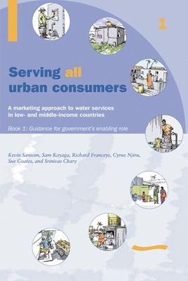 Serving All Urban Customers: A Marketing Approach to Water Services in Low- And Middle-Income Countries: Book 1 - Guidance for Governments Enabling Role