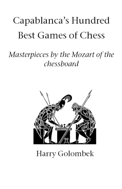 Capablancas Hundred Best Games of Chess: Masterpieces by the Mozart of the chessboard