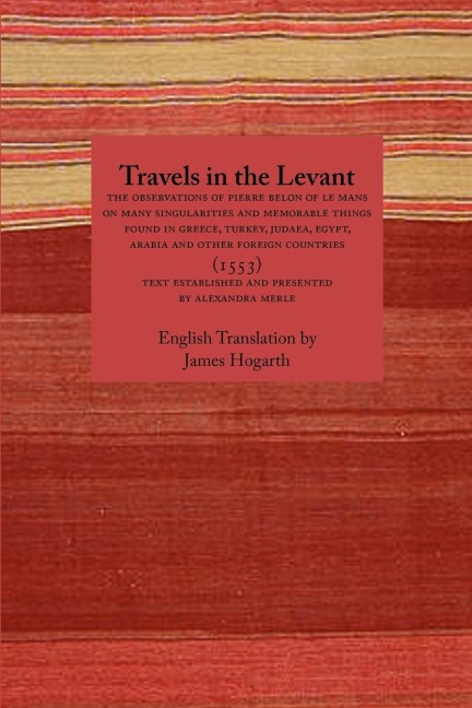Travels in the Levant: The Observations of Pierre Belon of Le Mans on Many Singularities and Memorable Things Found in Greece, Turkey, Judaea