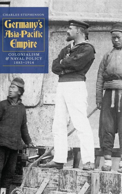 Germanys Asia-Pacific Empire: Colonialism and Naval Policy, 1885-1914