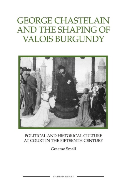 George Chastelain and the Shaping of Valois Burgundy: Political and Historical Culture at Court in the Fifteenth Century