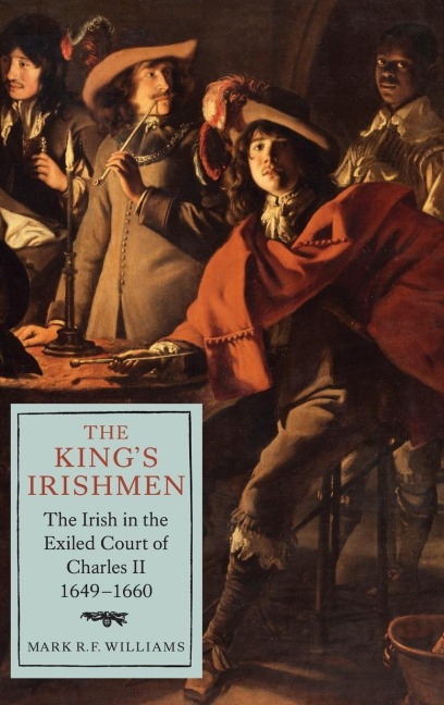 The Kings Irishmen: The Irish in the Exiled Court of Charles II, 1649-1660