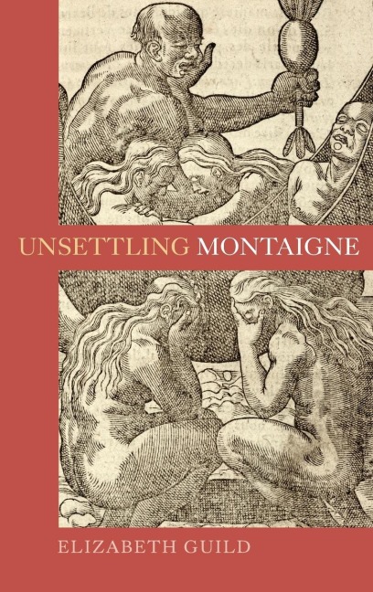 Unsettling Montaigne: Poetics, Ethics and Affect in the Essais and Other Writings