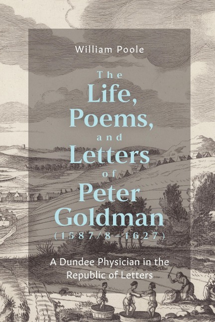 The Life, Poems, and Letters of Peter Goldman (1587/8-1627): A Dundee Physician in the Republic of Letters