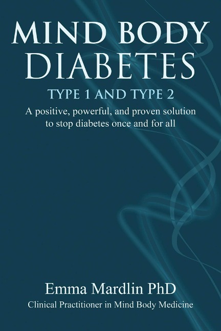 Mind Body Diabetes Type 1 and Type 2: A Positive, Powerful and Proven Solution to Stop Diabetes Once and for All