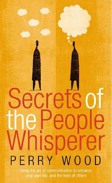 Secrets Of The People Whisperer: Using the art of communication to enhance your own life, and the lives of others