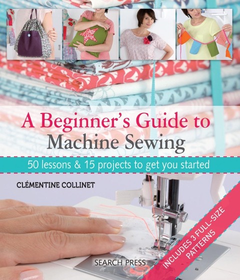A Beginners Guide to Machine Sewing: 50 Lessons & 15 Projects to Get You Started