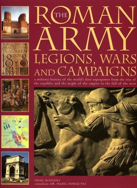 The Roman Army: Legions, Wars and Campaigns: A Military History of the Worlds First Superpower from the Rise of the Republic and the Might of the Empire to the Fall of the West
