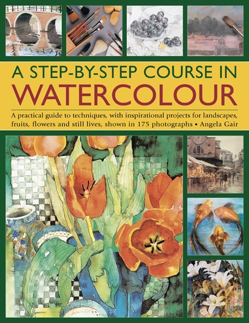 A Step-By-Step Course in Watercolour: A Practical Guide to Techniques, with Inspirational Projects for Landscapes, Fruits, Flowers and Still Lives, Shown in 175 Photographs