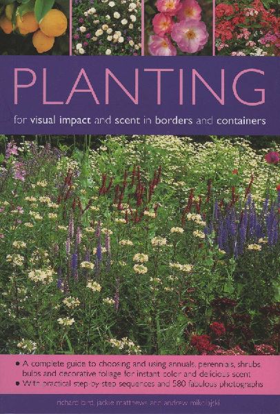 Planting for Visual Impact and Scent in Borders and Containers: A Complete Guide to Choosing and Using Annuals, Perennials, Shrubs, Bulbs and Decorative Foliage, with Practical Step-by-Step Sequences and 580 Fabulous Photographs