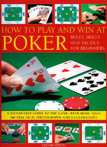 How to Play and Win at Poker: Skills and Tactics for Beginners: A Practical Guide to the Game, with Over 250 Color Photographs and Illustrations