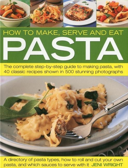 How to Make, Serve and Eat Pasta: The Complete Step-By-Step Guide to Making Pasta, with 40 Classic Recipes