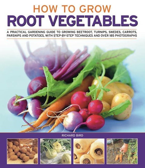 How to Grow Root Vegetables: A Practical Gardening Guide to Growing Beets, Turnips, Rutabagas, Carrots, Parsnips and Potatoes, with Step-By-Step Techniques and Over 140 Photographs