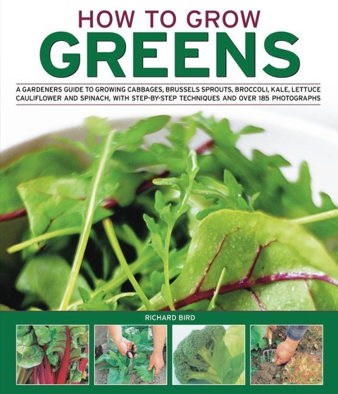 How to Grow Greens: A Gardeners Guide to Growing Cabbages, Brussels Sprouts, Broccoli, Kale, Lettuce, Cauliflower and Spinach, with Step-By-Step Techniques and Over 150 Photographs