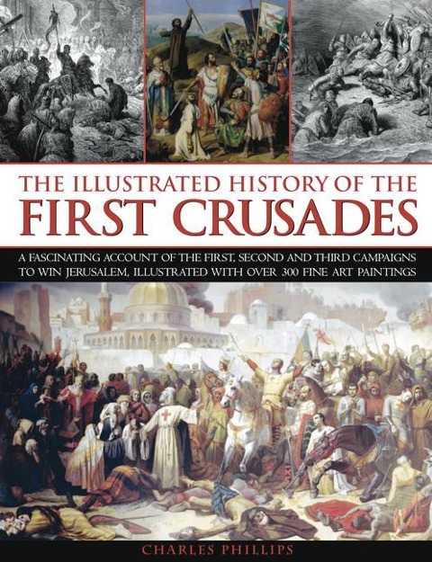 Illustrated History of the First Crusades: A Fascinating Account of the First, Second and Third Campaigns to Win Jerusalem, Illustrated with Over 300 Fine-Art Paintings