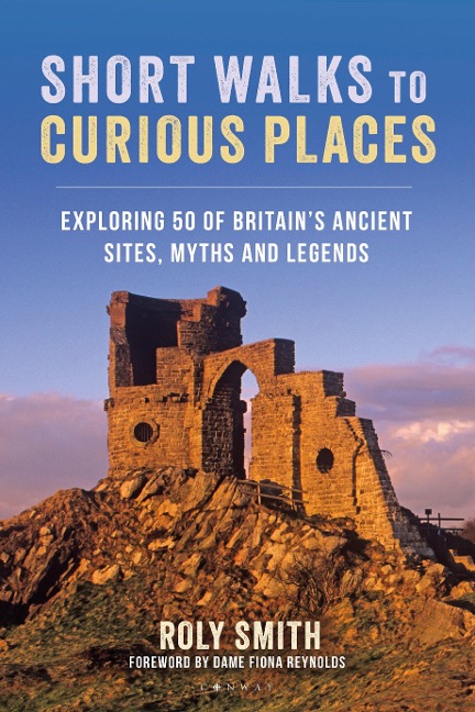 Short Walks to Curious Places: Exploring 50 of Britains Ancient Sites, Myths and Legends