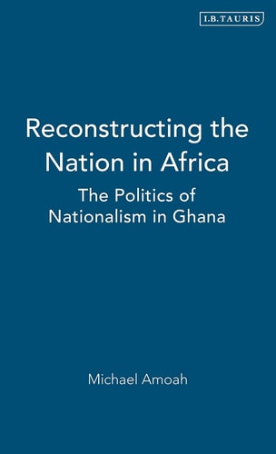 Reconstructing the Nation in Africa: The Politics of Nationalism in Ghana (International Library of African Studies)