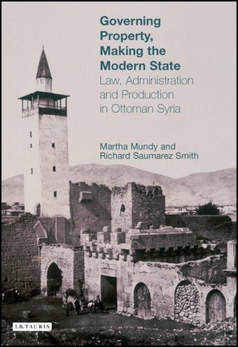 Governing Property, Making the Modern State: Law, Administration and Production in Ottoman Syria (Library of Ottoman Studies)