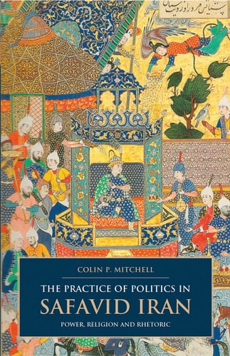 The Practice of Politics in Safavid Iran Power, Religion and Rhetoric