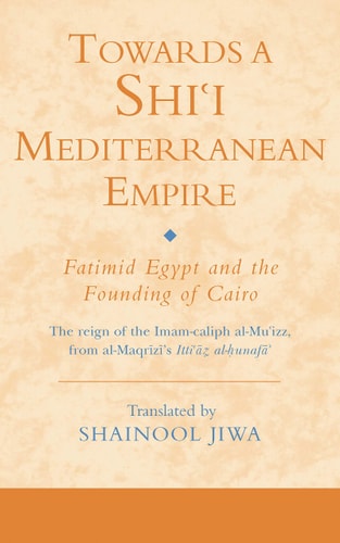 Towards a Shi'i Mediterranean Empire: Fatimid Egypt and the Founding of Cairo (Ismaili Texts and Translations)