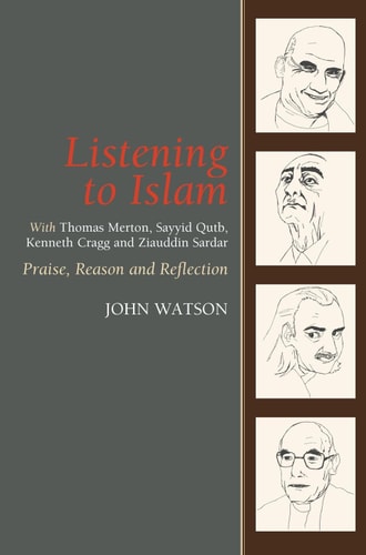 Listening to Islam With Thomas Merton, Sayyid Qutb, Kenneth Cragg and Ziauddin Sardar : Praise, Reason and Reflection