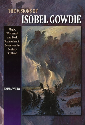 The Visions of Isobel Gowdie Magic, Witchcraft and Dark Shamanism in Seventeenth-century Scotland