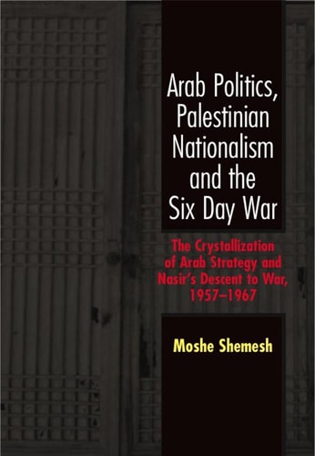 Arab Politics, Palestinian Nationalism and the Six Day War: The Crystallization of Arab Strategy and Nasir's Descent to War, 1957-1967